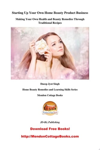 Starting Up Your Own Home Beauty Product Business Making Your Own Health and Beauty Remedies Through Traditional Recipes