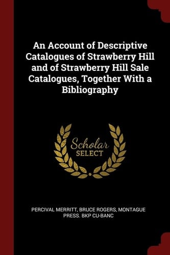 An Account of Descriptive Catalogues of Strawberry Hill and of Strawberry Hill Sale Catalogues, Together with a Bibliography