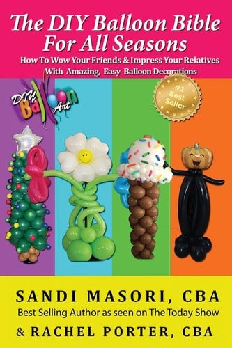 The DIY Balloon Bible for All Seasons How to Wow Your Friends and Impress Your Relatives with Amazing, Easy Balloon Decorations