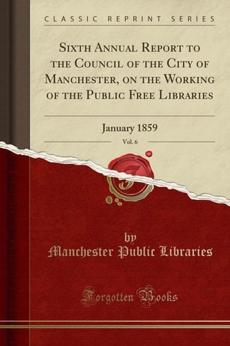 Sixth Annual Report to the Council of the City of Manchester, on the Working of the Public Free Libraries, Vol. 6 January 1859 (Classic Reprint)