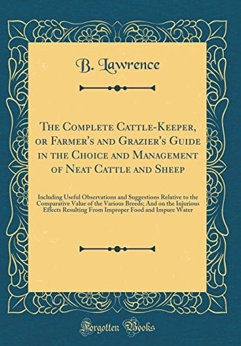 The Complete Cattle-Keeper, Or Farmer's and Grazier's Guide in the Choice and Management of Neat Cattle and Sheep Including Useful Observations and Suggestions Relative to the Comparative Value of the Various Breeds; And on the Injurious Effects Resultin