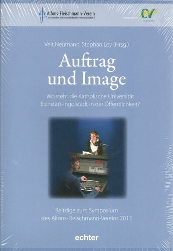 Auftrag und Image wo steht die Katholische Universität Eichstätt-Ingolstadt in der Öffentlichkeit? ; [Beiträge zum Symposium des Alfons-Fleischmann-Vereins 2013]