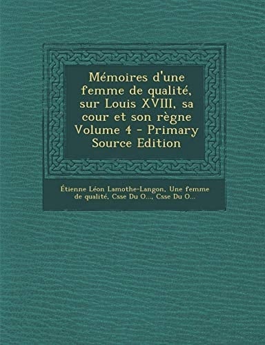 Memoires D'une Femme de Qualite, Sur Louis Xviii, Sa Cour Et Son Regne Volume 4 - Primary Source Edition