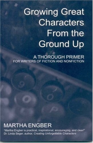 Growing Great Characters from the Ground Up A Thorough Primer for Writers of Fiction and Nonfiction