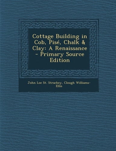 Cottage Building in Cob, Pisé, Chalk and Clay A Renaissance - Primary Source Edition