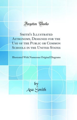 Smith's Illustrated Astronomy, Designed for the Use of the Public Or Common Schools in the United States Illustrated with Numerous Original Diagrams (Classic Reprint)