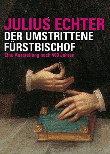Julius Echter, der umstrittene Fürstbischof eine Ausstellung nach 400 Jahren : Katalog zur Ausstellung vom 23. Juni bis 17. September 2017 im Museum am Dom Würzburg