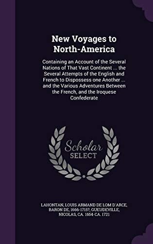 New Voyages to North-America Containing an Account of the Several Nations of That Vast Continent ... the Several Attempts of the English and French to Dispossess One Another ... and the Various Adventures Between the French, and the Iroquese Confederate