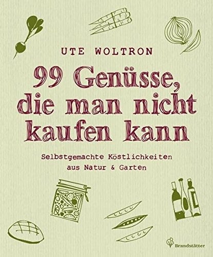 99 Genüsse, die man nicht kaufen kann selbstgemachte Köstlichkeiten aus Natur & Garten