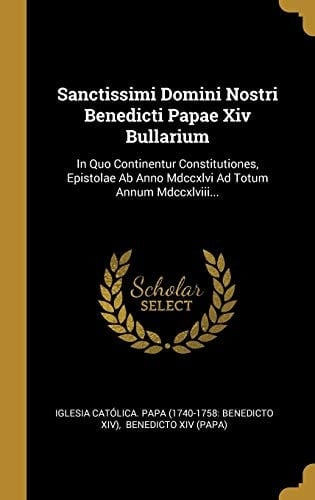 Sanctissimi Domini Nostri Benedicti Papae XIV Bullarium In Quo Continentur Constitutiones, Epistolae AB Anno MDCCXLVI Ad Totum Annum MDCCXLVIII...