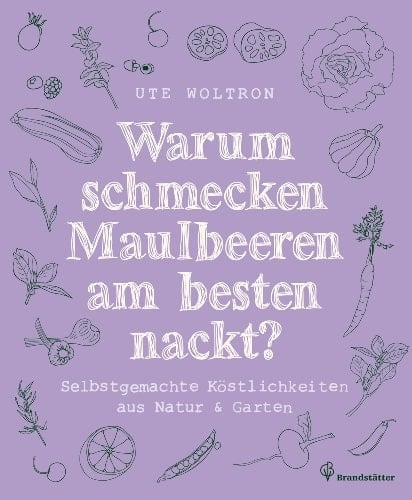 Warum schmecken Maulbeeren am besten nackt? Selbstgemachte Köstlichkeiten aus Natur und Garten