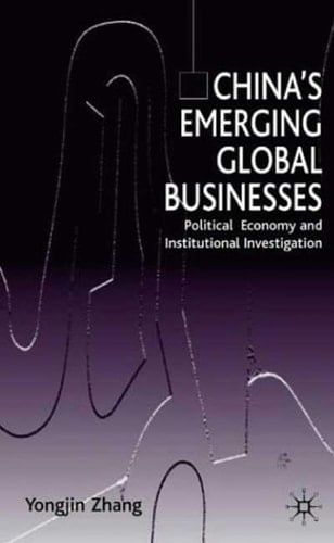 China’s Emerging Global Businesses Political Economy and Institutional Investigations