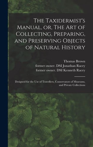 The Taxidermist's Manual, Or, The Art of Collecting, Preparing, and Preserving Objects of Natural History Designed for the Use of Travellers, Conservators of Museums, and Private Collections