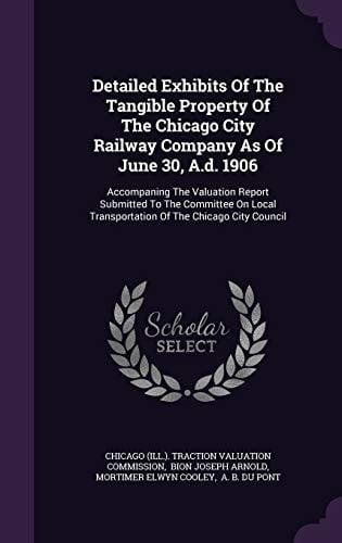 Detailed Exhibits of the Tangible Property of the Chicago City Railway Company As of June 30, A. D. 1906 Accompaning the Valuation Report Submitted to the Committee on Local Transportation of the Chicago City Council