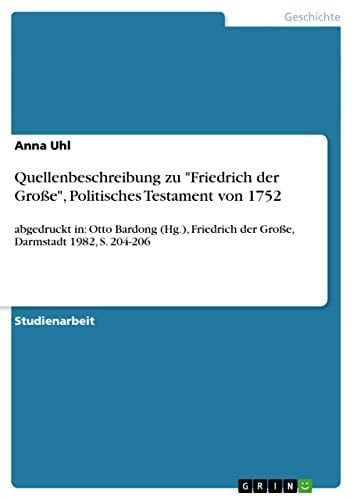 Quellenbeschreibung zu "Friedrich der Große", Politisches Testament von 1752 abgedruckt in: Otto Bardong (Hg.), Friedrich der Große, Darmstadt 1982, S. 204-206