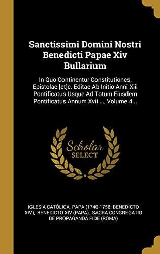 Sanctissimi Domini Nostri Benedicti Papae XIV Bullarium In Quo Continentur Constitutiones, Epistolae [et]c. Editae AB Initio Anni XIII Pontificatus Usque Ad Totum Eiusdem Pontificatus Annum XVII ..., Volume 4...