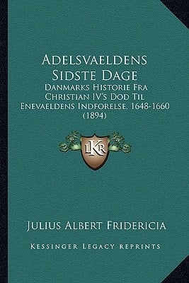 Adelsvaeldens Sidste Dage: Danmarks Historie Fra Christian IV's Dod Til Enevaeldens Indforelse, 1648-1660 (1894) (Danish Edition)