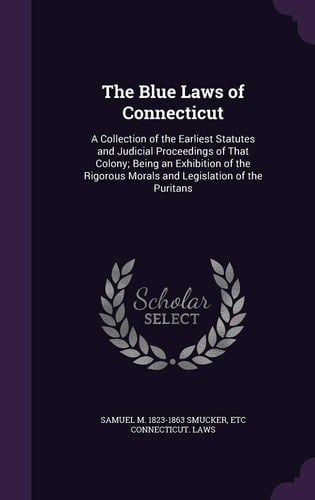 The Blue Laws of Connecticut A Collection of the Earliest Statutes and Judicial Proceedings of That Colony; Being an Exhibition of the Rigorous Morals and Legislation of the Puritans