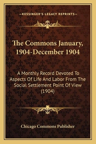 The Commons January, 1904-December 1904: A Monthly Record Devoted To Aspects Of Life And Labor From The Social Settlement Point Of View (1904)