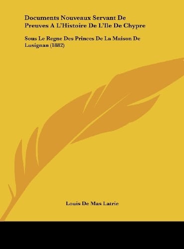 Documents Nouveaux Servant De Preuves A L'Histoire De L'Ile De Chypre: Sous Le Regne Des Princes De La Maison De Lusignan (1882) (French Edition)