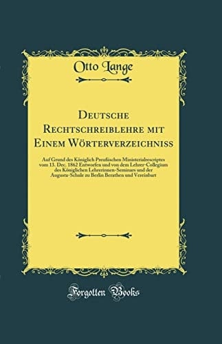 Deutsche Rechtschreiblehre Mit Einem Wörterverzeichniß Auf Grund Des Königlich Preußischen Ministerialrescriptes Vom 13. Dec. 1862 Entworfen Und Von Dem Lehrer-Collegium Des Königlichen Lehrerinnen-Seminars Und Der Augusta-Schule Zu Berlin Berathen