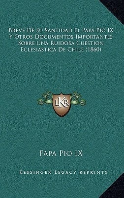 Breve De Su Santidad El Papa Pio IX Y Otros Documentos Importantes Sobre Una Ruidosa Cuestion Eclesiastica De Chile (1860) (Spanish Edition)