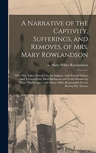 A Narrative of the Captivity, Sufferings, and Removes, of Mrs. Mary Rowlandson Who Was Taken Prisoner by the Indians; With Several Others; and Treated in the Most Barbarous and Cruel Manner by Those Vile Savages; With Many Other Remarkable Events...