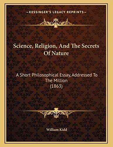 Science, Religion, And The Secrets Of Nature: A Short Philosophical Essay, Addressed To The Million (1863)