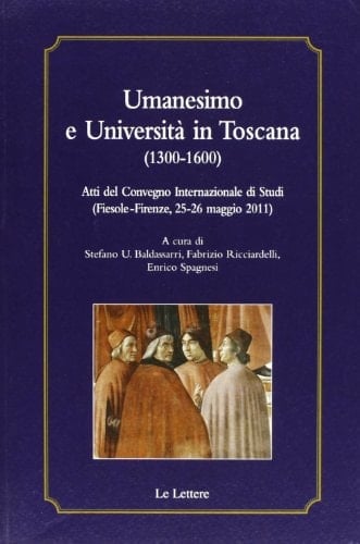 Umanesimo e università in Toscana (1300-1600) atti del Convegno internazionale di studi (Fiesole-Firenze, 25-26 maggio 2011)