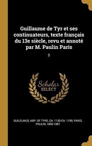 Guillaume de Tyr et Ses Continuateurs, Texte Français du 13e Siècle, Revu et Annoté Par M. Paulin Paris 2