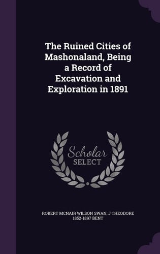 The Ruined Cities of Mashonaland, Being a Record of Excavation and Exploration In 1891