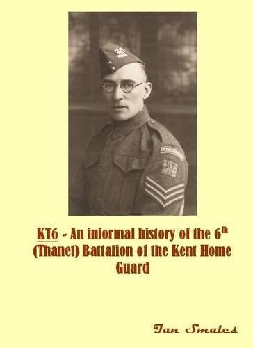 KT6 - AN INFORMAL HISTORY OF THE 6TH (THANET) BATTALION OF THE KENT HOME GUARD.