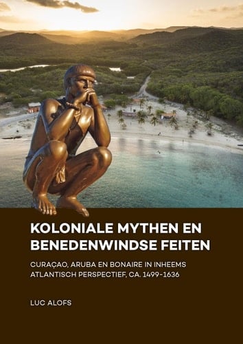 Koloniale mythen en Benedenwindse feiten Curaçao, Aruba en Bonaire in inheems Atlantisch perspectief, ca. 1499-1636