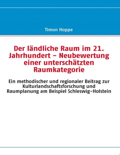 Der ländliche Raum im 21. Jahrhundert - Neubewertung einer unterschätzten Raumkategorie Ein methodischer und regionaler Beitrag zur Kulturlandschaftsforschung und Raumplanung am Beispiel Schleswig-Holstein