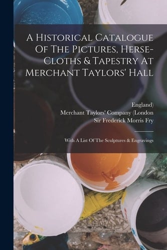 A Historical Catalogue Of The Pictures, Herse-cloths & Tapestry At Merchant Taylors' Hall With A List Of The Sculptures & Engravings