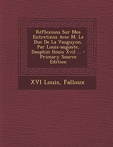Reflexions Sur Mes Entretiens Avec M. Le Duc de la Vauguyon, Par Louis-Auguste, Dauphin ... - Primary Source Edition