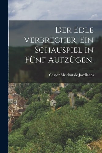 Der Edle Verbrecher, ein Schauspiel in Fünf Aufzügen