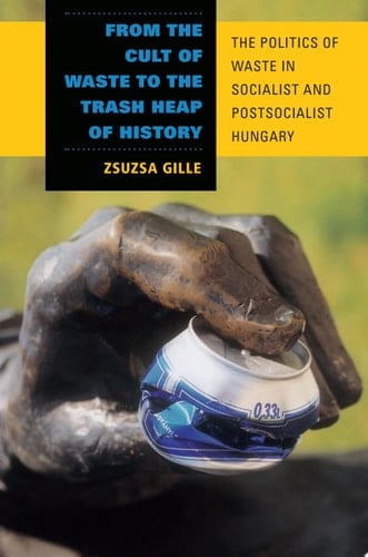 From the Cult of Waste to the Trash Heap of History The Politics of Waste in Socialist and Postsocialist Hungary