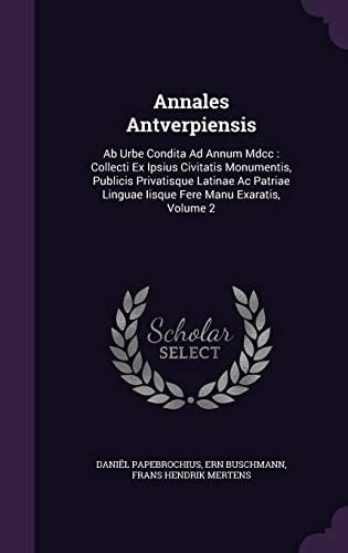Annales Antverpiensis Ab Urbe Condita Ad Annum Mdcc: Collecti Ex Ipsius Civitatis Monumentis, Publicis Privatisque Latinae Ac Patriae Linguae Iisque Fere Manu Exaratis, Volume 2