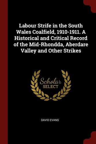 Labour Strife in the South Wales Coalfield, 1910-1911. a Historical and Critical Record of the Mid-Rhondda, Aberdare Valley and Other Strikes