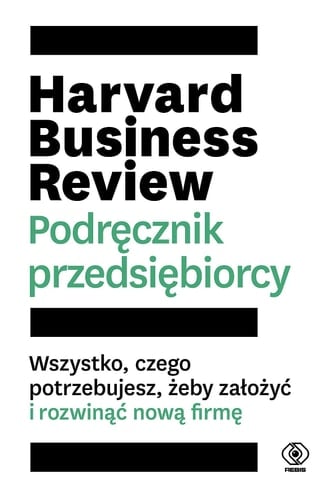 Harvard Business Review podręcznik przedsiębiorcy : wszystko, czego potrzebujesz, żeby założyć i rozwinąć nową firmę