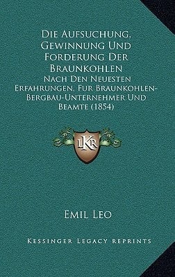Die Aufsuchung, Gewinnung Und Forderung Der Braunkohlen: Nach Den Neuesten Erfahrungen, Fur Braunkohlen-Bergbau-Unternehmer Und Beamte (1854) (German Edition)