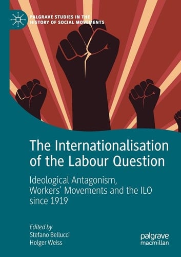 The Internationalisation of the Labour Question Ideological Antagonism, Workers’ Movements and the ILO since 1919