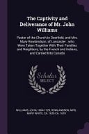 The Captivity and Deliverance of Mr. John Williams Pastor of the Church in Deerfield, and Mrs. Mary Rowlandson, of Lancaster; Who Were Taken Together with Their Families and Neighbors, by the French and Indians, and Carried Into Canada