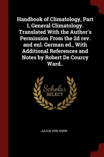 Handbook of Climatology, Part I, General Climatology. Translated With the Author's Permission From the 2d Rev. and Enl. German Ed., With Additional References and Notes by Robert De Courcy Ward..