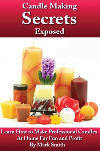 Candle Making Secrets Exposed Learn How to Make Professional Candles at Home for Fun and Profit