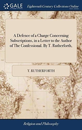 A Defence of a Charge Concerning Subscriptions, in a Letter to the Author of the Confessional. by T. Rutherforth,