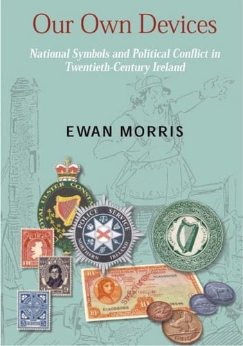 Our Own Devices National Symbols and Political Conflict in Twentieth-century Ireland