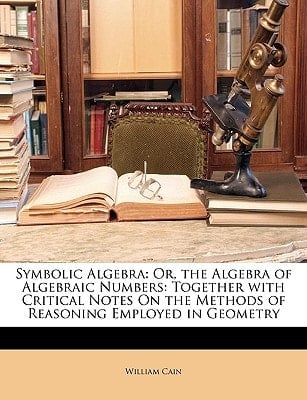 Symbolic Algebra: Or, the Algebra of Algebraic Numbers: Together with Critical Notes On the Methods of Reasoning Employed in Geometry