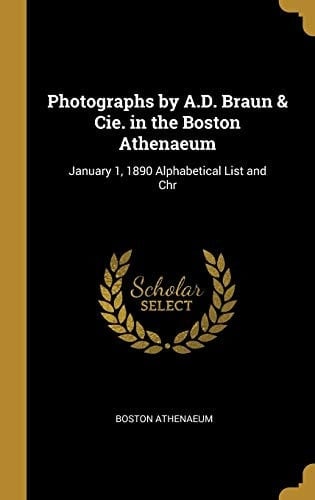 Photographs by A. D. Braun & Cie. in the Boston Athenaeum January 1, 1890 Alphabetical List and Chr
